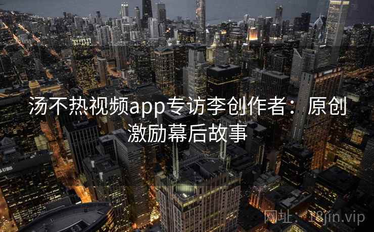 汤不热视频app专访李创作者:原创激励幕后故事 汤不热视频app专访李创作者:原创激励幕后故事