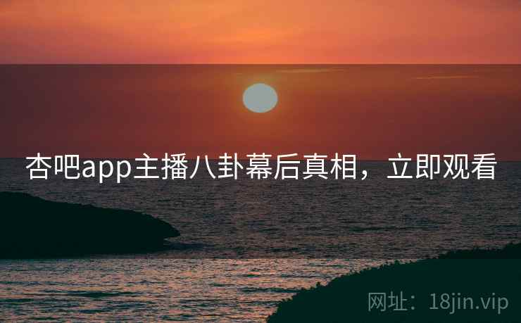 杏吧app主播八卦幕后真相,立即观看 杏吧app主播八卦幕后真相,立即观看