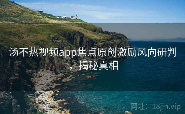汤不热视频app焦点原创激励风向研判，揭秘真相