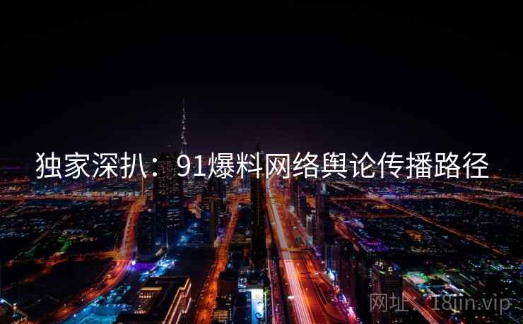 独家深扒:91爆料网络舆论传播路径 独家深扒:91爆料网络舆论传播路径