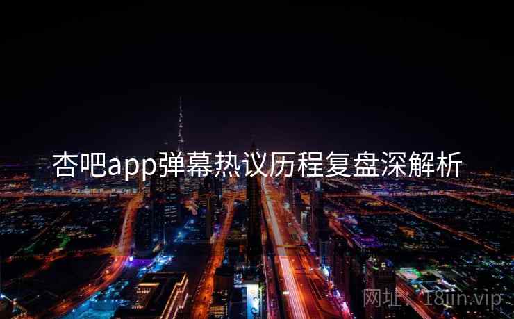 杏吧app弹幕热议历程复盘深解析 杏吧app弹幕热议历程复盘深解析