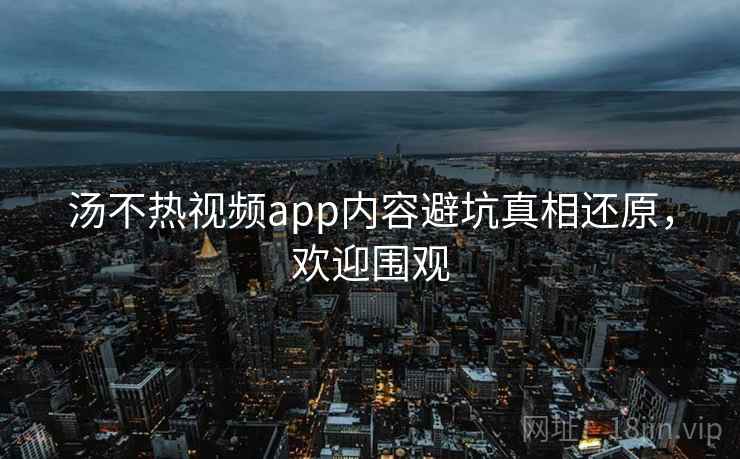 汤不热视频app内容避坑真相还原,欢迎围观 汤不热视频app内容避坑真相还原,欢迎围观