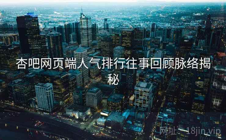 杏吧网页端人气排行往事回顾脉络揭秘 杏吧网页端人气排行往事回顾脉络揭秘