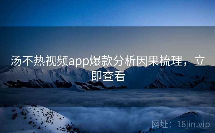 汤不热视频app爆款分析因果梳理,立即查看 汤不热视频app爆款分析因果梳理,立即查看