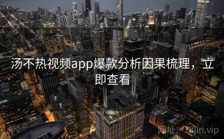 汤不热视频app爆款分析因果梳理,立即查看 汤不热视频app爆款分析因果梳理,立即查看