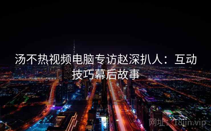 汤不热视频电脑专访赵深扒人:互动技巧幕后故事 汤不热视频电脑专访赵深扒人:互动技巧幕后故事