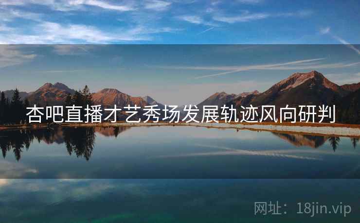 杏吧直播才艺秀场发展轨迹风向研判 杏吧直播才艺秀场发展轨迹风向研判