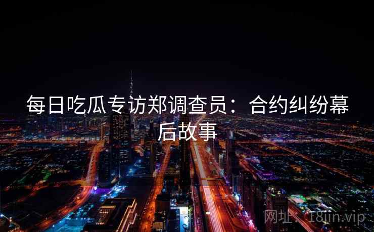 每日吃瓜专访郑调查员:合约纠纷幕后故事 每日吃瓜专访郑调查员:合约纠纷幕后故事