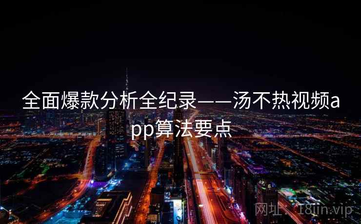 全面爆款分析全纪录——汤不热视频app算法要点 全面爆款分析全纪录——汤不热视频app算法要点