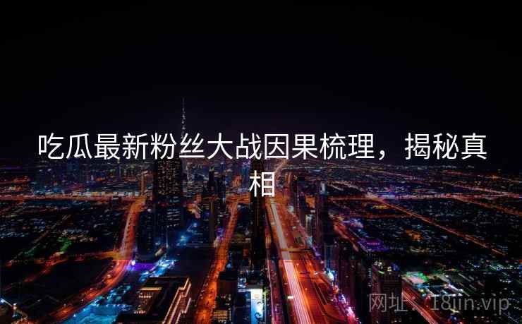 吃瓜最新粉丝大战因果梳理，揭秘真相