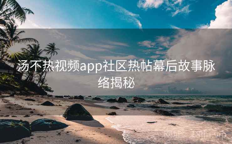 汤不热视频app社区热帖幕后故事脉络揭秘 汤不热视频app社区热帖幕后故事脉络揭秘