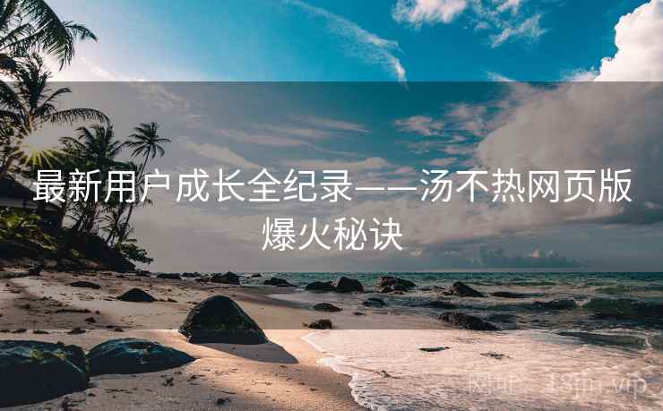 最新用户成长全纪录——汤不热网页版爆火秘诀 最新用户成长全纪录——汤不热网页版爆火秘诀