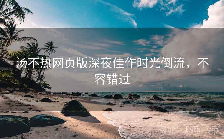汤不热网页版深夜佳作时光倒流,不容错过 汤不热网页版深夜佳作时光倒流,不容错过