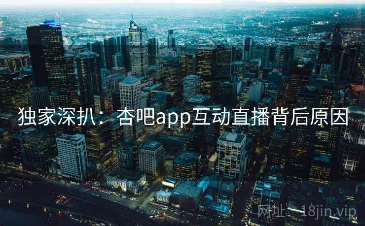 独家深扒:杏吧app互动直播背后原因 独家深扒:杏吧app互动直播背后原因