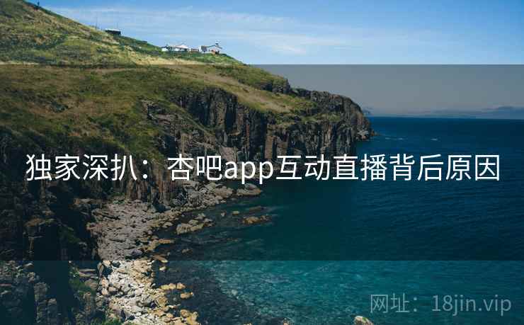 独家深扒:杏吧app互动直播背后原因 独家深扒:杏吧app互动直播背后原因