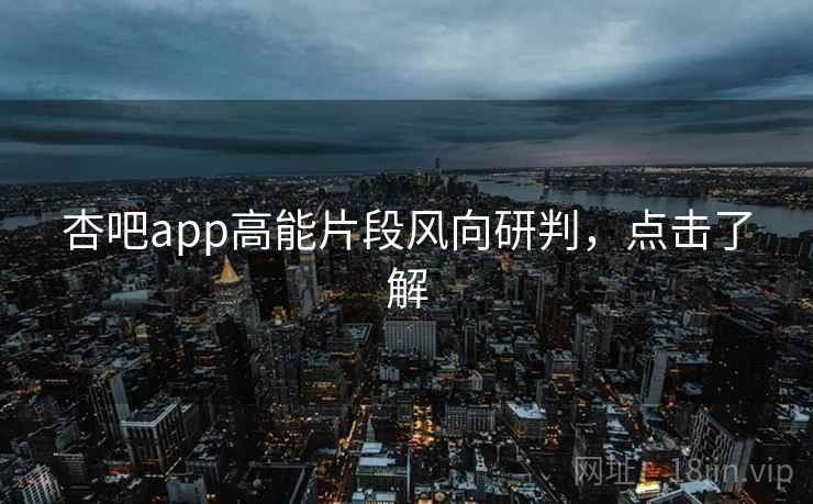 杏吧app高能片段风向研判,点击了解 杏吧app高能片段风向研判,点击了解