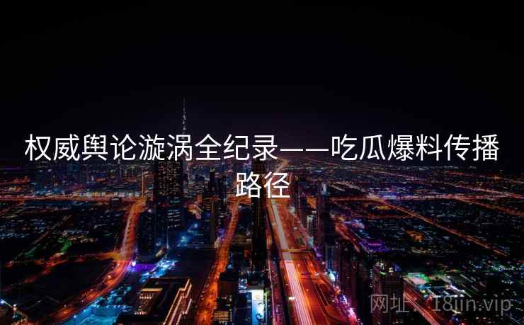 权威舆论漩涡全纪录——吃瓜爆料传播路径 权威舆论漩涡全纪录——吃瓜爆料传播路径