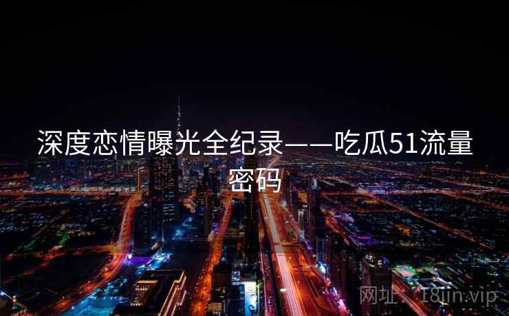 深度恋情曝光全纪录——吃瓜51流量密码 深度恋情曝光全纪录——吃瓜51流量密码