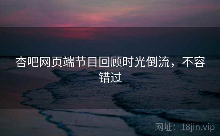 杏吧网页端节目回顾时光倒流，不容错过