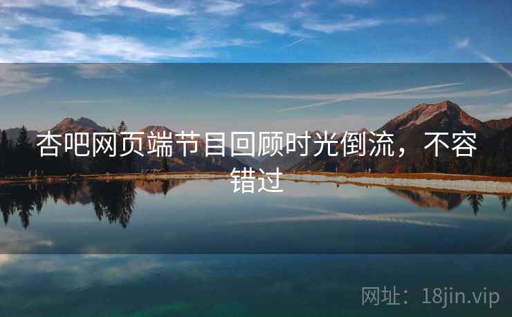 杏吧网页端节目回顾时光倒流，不容错过