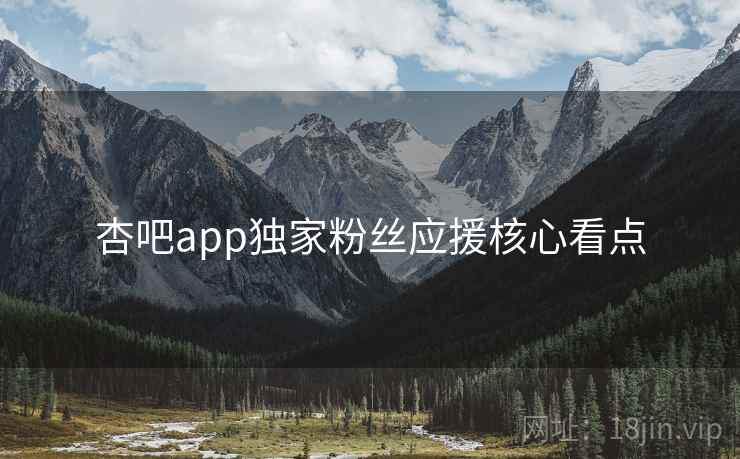 杏吧app独家粉丝应援核心看点 杏吧app独家粉丝应援核心看点