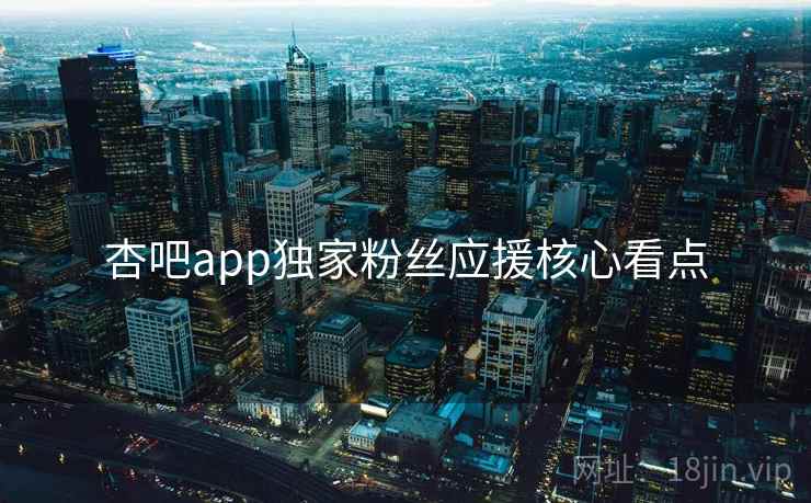 杏吧app独家粉丝应援核心看点 杏吧app独家粉丝应援核心看点