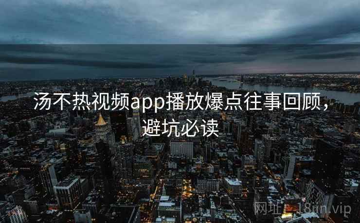 汤不热视频app播放爆点往事回顾，避坑必读