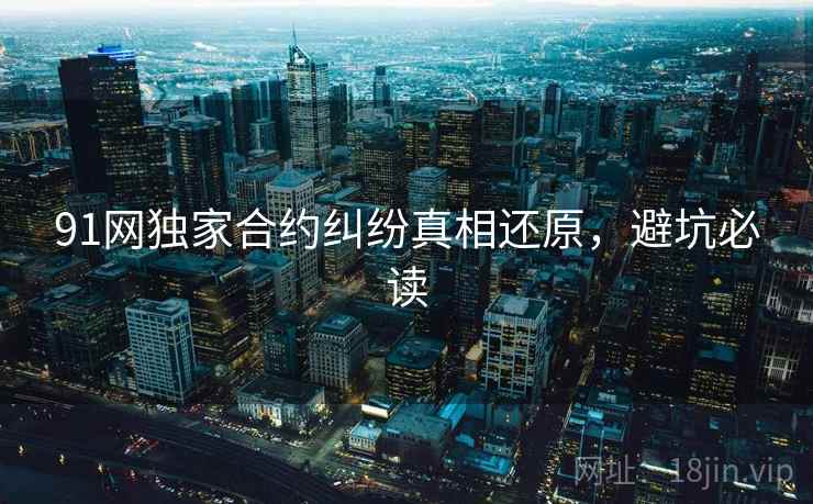 91网独家合约纠纷真相还原,避坑必读 91网独家合约纠纷真相还原,避坑必读