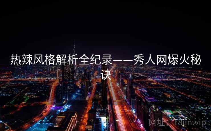 热辣风格解析全纪录——秀人网爆火秘诀 热辣风格解析全纪录——秀人网爆火秘诀