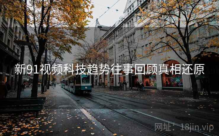 新91视频科技趋势往事回顾真相还原
