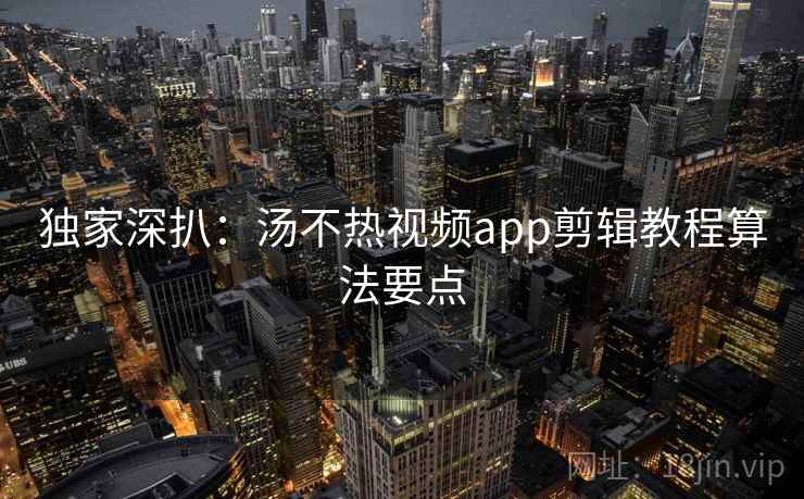 独家深扒：汤不热视频app剪辑教程算法要点