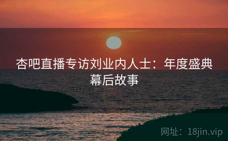 杏吧直播专访刘业内人士：年度盛典幕后故事