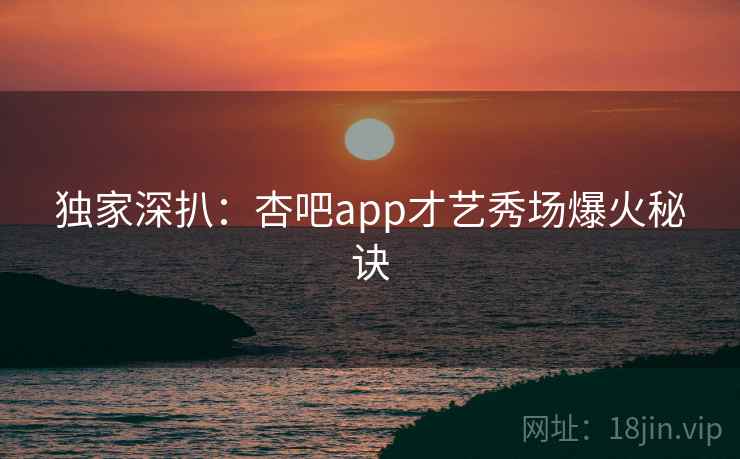 独家深扒：杏吧app才艺秀场爆火秘诀
