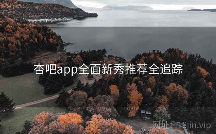 杏吧app全面新秀推荐全追踪 杏吧app全面新秀推荐全追踪