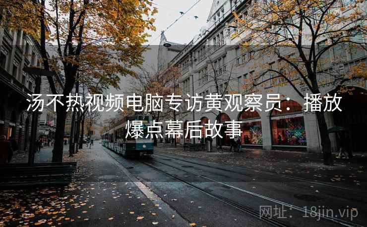 汤不热视频电脑专访黄观察员:播放爆点幕后故事 汤不热视频电脑专访黄观察员:播放爆点幕后故事