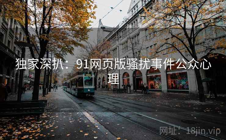 独家深扒：91网页版骚扰事件公众心理