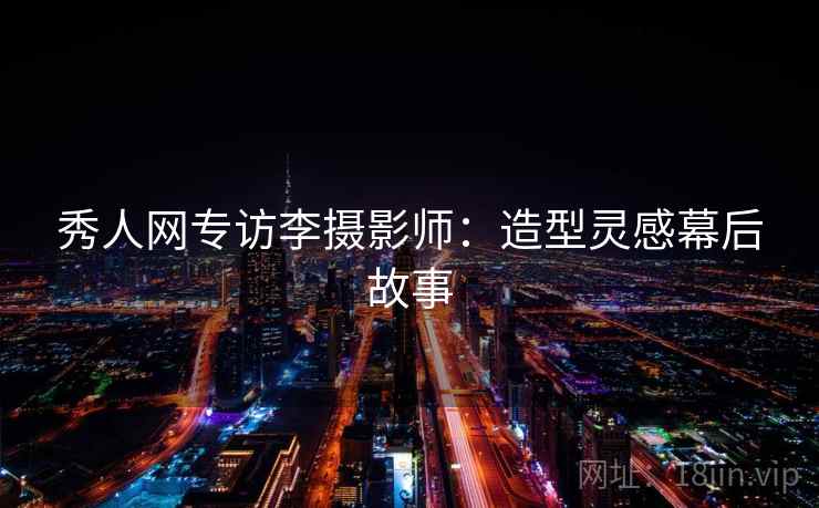 秀人网专访李摄影师:造型灵感幕后故事 秀人网专访李摄影师:造型灵感幕后故事