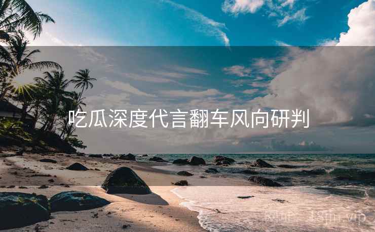吃瓜深度代言翻车风向研判