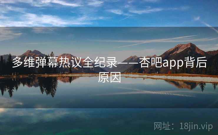 多维弹幕热议全纪录——杏吧app背后原因