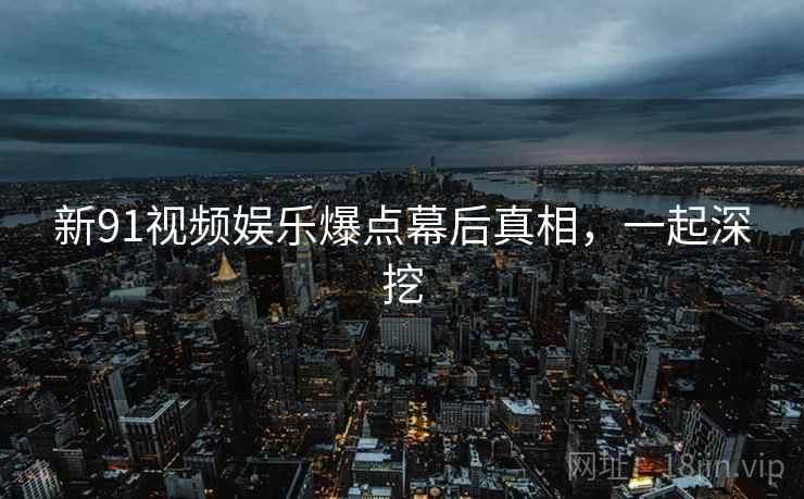 新91视频娱乐爆点幕后真相,一起深挖 新91视频娱乐爆点幕后真相,一起深挖