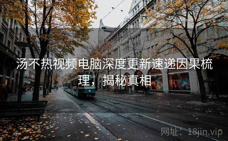 汤不热视频电脑深度更新速递因果梳理，揭秘真相
