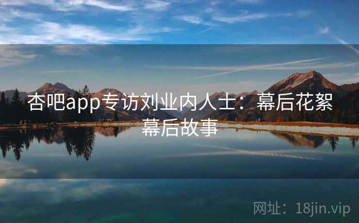 杏吧app专访刘业内人士:幕后花絮幕后故事 杏吧app专访刘业内人士:幕后花絮幕后故事