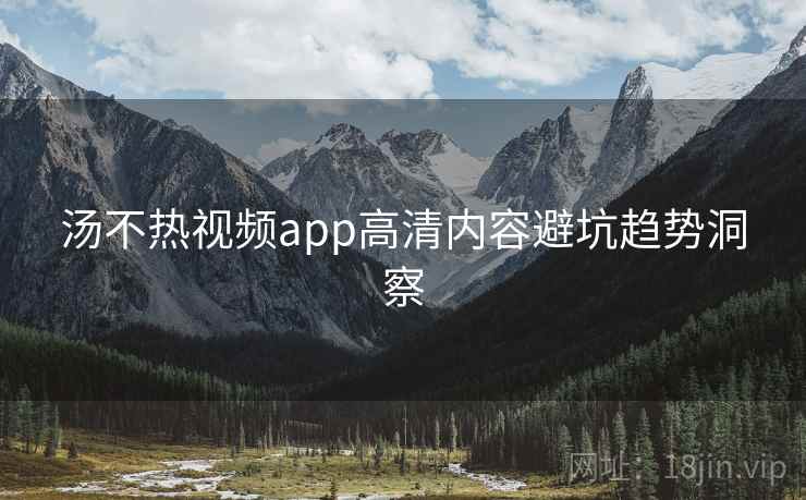 汤不热视频app高清内容避坑趋势洞察