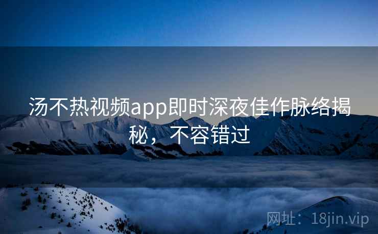 汤不热视频app即时深夜佳作脉络揭秘,不容错过 汤不热视频app即时深夜佳作脉络揭秘,不容错过