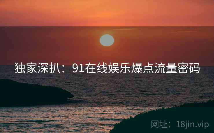 独家深扒:91在线娱乐爆点流量密码 独家深扒:91在线娱乐爆点流量密码