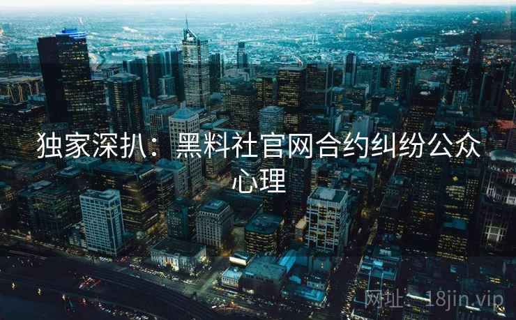 独家深扒：黑料社官网合约纠纷公众心理