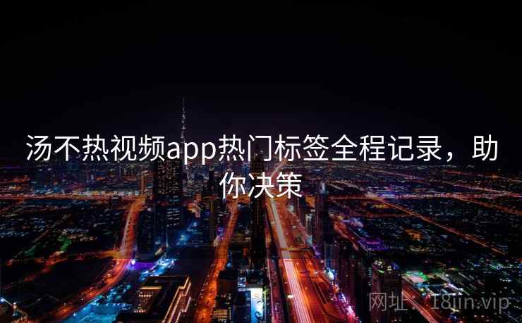汤不热视频app热门标签全程记录,助你决策 汤不热视频app热门标签全程记录,助你决策