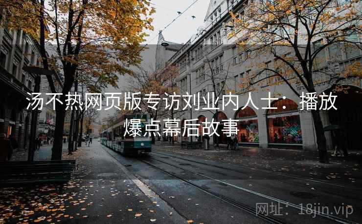 汤不热网页版专访刘业内人士:播放爆点幕后故事 汤不热网页版专访刘业内人士:播放爆点幕后故事