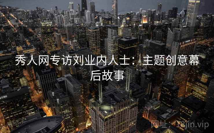 秀人网专访刘业内人士:主题创意幕后故事 秀人网专访刘业内人士:主题创意幕后故事