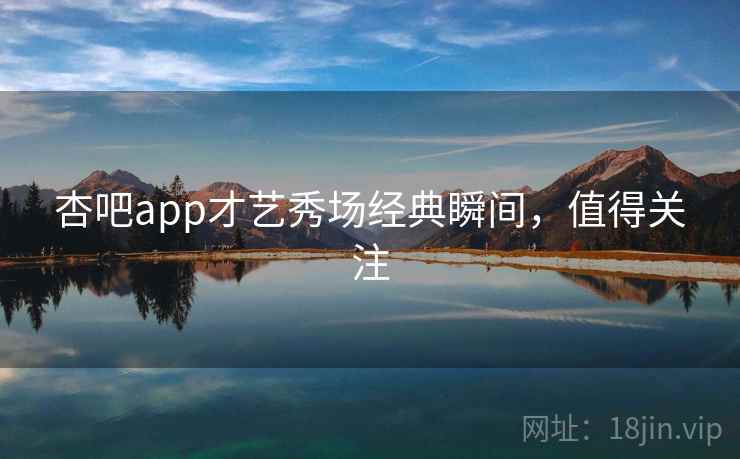 杏吧app才艺秀场经典瞬间,值得关注 杏吧app才艺秀场经典瞬间,值得关注